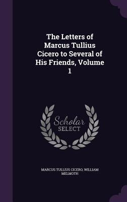 The Letters of Marcus Tullius Cicero to Several of His Friends, Volume 1 by Cicero, Marcus Tullius