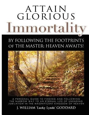 Attain Glorious Immortality: By following the footprints of the Master: Heaven Awaits! by Goddard, J. William