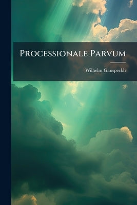 Processionale Parvum: Continens Responsoria, Antiphonas, Litanias De Omnibus Sanctis, & Alia Nonnulla In Variis Processionibus Cantanda: Item Omnes Pa by Ganspeckh, Wilhelm