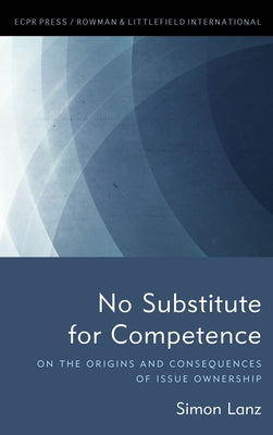 No Substitute for Competence: On the Origins and Consequences of Issue Ownership by Lanz, Simon