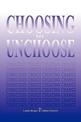 Choosing to Unchoose: Conscious Choice Creating Change by Berger, Linda
