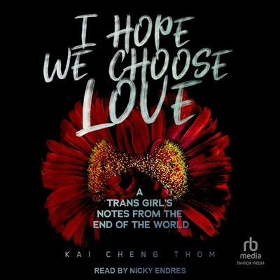 I Hope We Choose Love: A Trans Girl's Notes from the End of the World by Thom, Kai Cheng