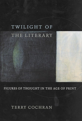 Twilight of the Literary: Figures of Thought in the Age of Print by Cochran, Terry
