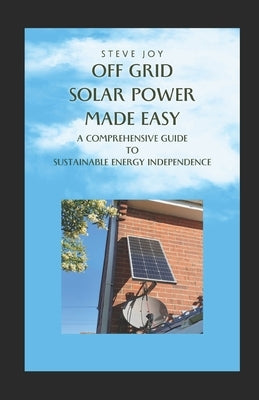 Off-Grid Solar Power Made Easy: A Comprehensive Guide to Sustainable Energy Independence by Joy, Stephen