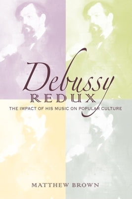 Debussy Redux: The Impact of His Music on Popular Culture by Brown, Matthew G.