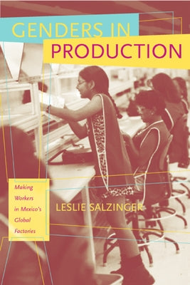 Genders in Production: Making Workers in Mexico's Global Factories by Salzinger, Leslie