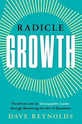Radicle Growth: Transform into an Unstoppable Leader through Mastering the Art of Questions by Reynolds, Dave
