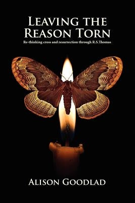 Leaving The Reason Torn: Re-thinking Cross and Resurrection through R. S. Thomas by Goodlad, Alison