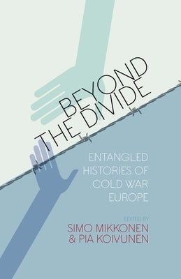 Beyond the Divide: Entangled Histories of Cold War Europe by Mikkonen, Simo