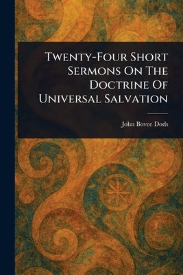 Twenty-Four Short Sermons On The Doctrine Of Universal Salvation by Dods, John Bovee