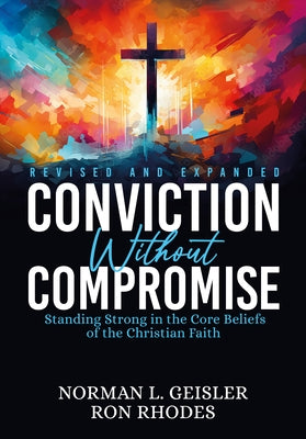 Conviction Without Compromise: Standing Strong in the Core Beliefs of the Christian Faith by Geisler, Norman L.