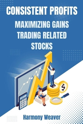Consistent Profits: Maximizing Gains Trading Related Stocks by Weaver, Harmony