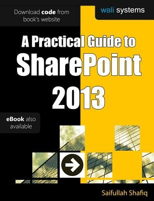A Practical Guide to SharePoint 2013: No fluff! Just practical exercises to enhance your SharePoint 2013 learning! by Shafiq, Saifullah