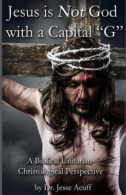 Jesus is Not God With a Capital "G": A Biblical Unitarian Christological Perspective by Acuff, Jesse