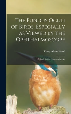 The Fundus Oculi of Birds, Especially as Viewed by the Ophthalmoscope; a Study in the Comparative An by Wood, Casey Albert