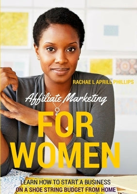 Affiliate Marketing For Women 'Learn How To Start A Business On A Shoe String Budget From Home' by Phillips, Rachael Aprill