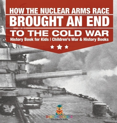 How the Nuclear Arms Race Brought an End to the Cold War - History Book for Kids Children's War & History Books by Baby Professor
