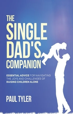 The Single Dad's Companion: Essential Advice For Navigating The Joys And Challenges of Raising Children Alone by Tyler, Paul