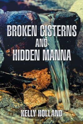 Broken Cisterns and Hidden Manna by Holland, Kelly