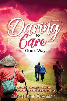 Daring to Care God's Way: Growing Through a Lifetime of Adventures and Misadventures by Barr Bayman, Janet