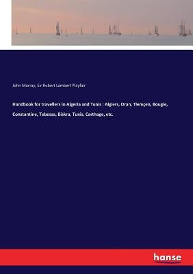Handbook for travellers in Algeria and Tunis: Algiers, Oran, Tlemçen, Bougie, Constantine, Tebessa, Biskra, Tunis, Carthage, etc. by Murray, John