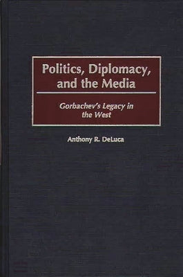 Politics, Diplomacy, and the Media: Gorbachev's Legacy in the West by DeLuca, Anthony R.