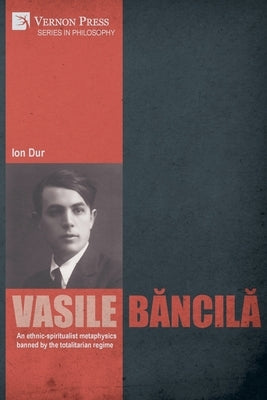 Vasile B&#259;ncil&#259;. An ethnic-spiritualist metaphysics banned by the totalitarian regime by Dur, Ion