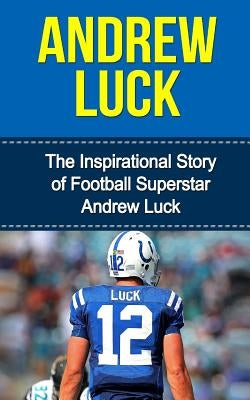 Andrew Luck: The Inspirational Story of Football Superstar Andrew Luck by Redban, Bill