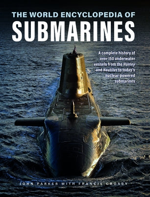 The World Encyclopedia of Submarines: A Complete History of Over 150 Underwater Vessels from the Hunley and Nautilus to Today's Nuclear-Powered Submar by Parker, John