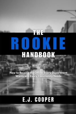 The Rookie Handbook: How to Become the Officer Every Department Wants and Every Community Needs by Cooper, E. J.
