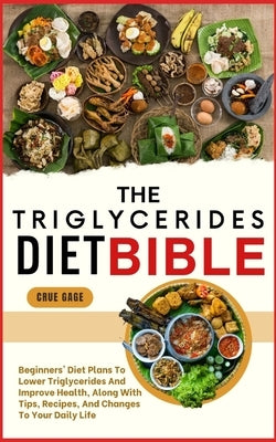 The Triglycerides Diet Bible: Beginners' Diet Plans To Lower Triglycerides And Improve Health, Along With Tips, Recipes, And Changes To Your Daily Lif by Gage, Crue