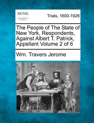 The People of The State of New York, Respondents, Against Albert T. Patrick, Appellant Volume 2 of 6 by Jerome, Wm Travers