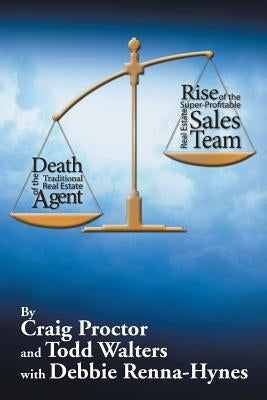 Death of the Traditional Real Estate Agent: Rise of the Super-Profitable Real Estate Sales Team by Proctor, Craig