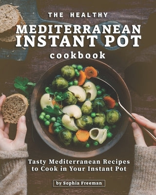 The Healthy Mediterranean Instant Pot Cookbook: Tasty Mediterranean Recipes to Cook in Your Instant Pot by Freeman, Sophia
