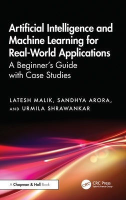 Artificial Intelligence and Machine Learning for Real-World Applications: A Beginner's Guide with Case Studies by Malik, Latesh