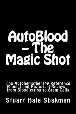 AutoBlood -- The Magic Shot: The Autohemotherapy Reference Manual and Historical Review -- from Bloodletting to Stem Cells by Shakman, Stuart Hale