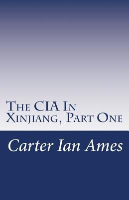 The CIA In Xinjiang, Part One: One Agent's Dubious Undertakings in Western China by Ames, Carter Ian