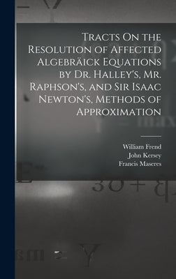 Tracts On the Resolution of Affected Algebräick Equations by Dr. Halley's, Mr. Raphson's, and Sir Isaac Newton's, Methods of Approximation by Maseres, Francis