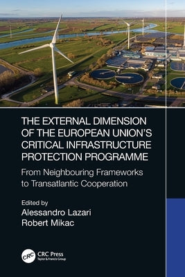 The External Dimension of the European Union's Critical Infrastructure Protection Programme: From Neighbouring Frameworks to Transatlantic Cooperation by Lazari, Alessandro