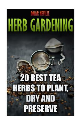 Herb Gardening: 20 Best Tea Herbs to Plant, Dry and Preserve: (Gardening, Indoor Gardening) by Neville, Omar