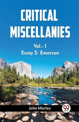 CRITICAL MISCELLANIES Essay 5: Emerson Vol.-I by Morley, John