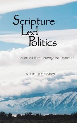 Scripture Led Politics: Mutual Exclusivity Be Damned by Kristenev, A. Dru