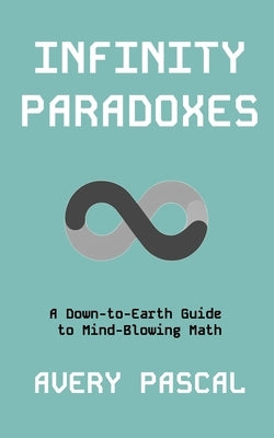 Infinity Paradoxes: A Down-to-Earth Guide to Mind-Blowing Math by Pascal, Avery