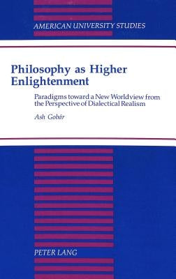 Philosophy as Higher Enlightenment: Paradigms Toward a New Worldview from the Perspective of Dialectical Realism by Gobar, Ash
