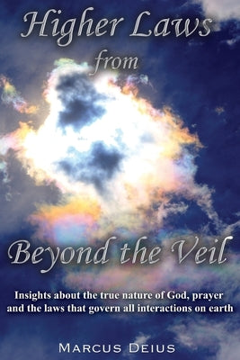 Higher Laws from Beyond the Veil: Insights about the true nature of God, prayer and the laws that govern all interactions on earth by Deius, Marcus