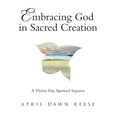 Embracing God in Sacred Creation: A Thirty-Day Spiritual Sojourn by Reese, April Dawn