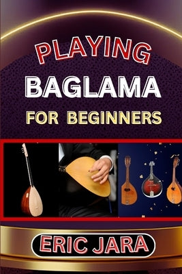 Playing Baglama for Beginners: Complete Procedural Melody Guide To Understand, Learn And Master How To Play Bagalma Like A Pro Even With No Former Ex by Jara, Eric