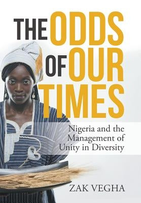 The Odds of Our Times: Nigeria and the Management of Unity in Diversity by Zak Vegha