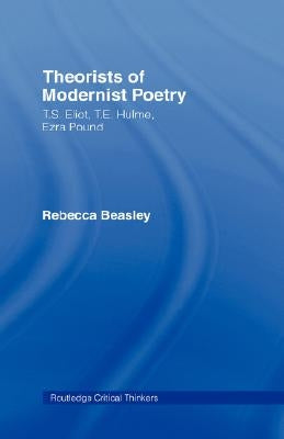Theorists of Modernist Poetry: T.S. Eliot, T.E. Hulme, Ezra Pound by Beasley, Rebecca