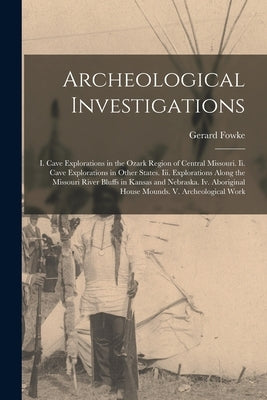 Archeological Investigations: I. Cave Explorations in the Ozark Region of Central Missouri. Ii. Cave Explorations in Other States. Iii. Explorations by Fowke, Gerard